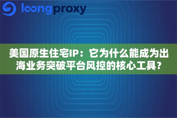 美国原生住宅IP：它为什么能成为出海业务突破平台风控的核心工具？