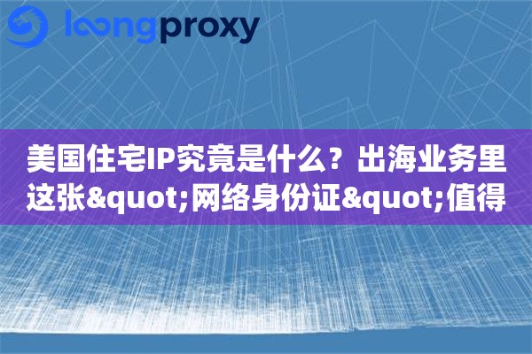 美国住宅IP究竟是什么？出海业务里这张"网络身份证"值得专门了解一下