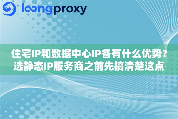 住宅IP和数据中心IP各有什么优势？选静态IP服务商之前先搞清楚这点