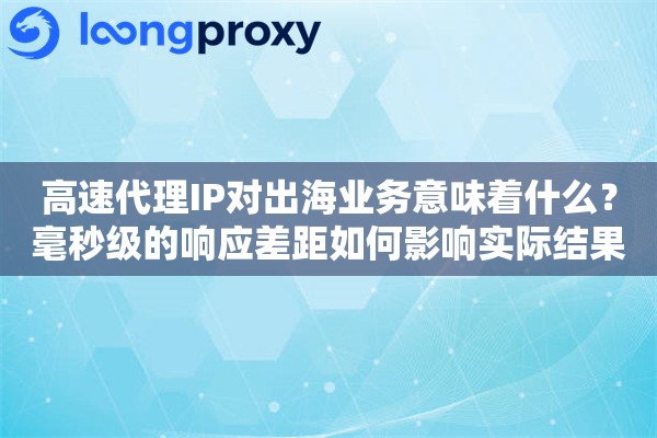 高速代理IP对出海业务意味着什么？毫秒级的响应差距如何影响实际结果