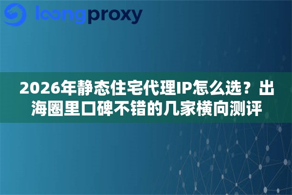 2026年静态住宅代理IP怎么选？出海圈里口碑不错的几家横向测评