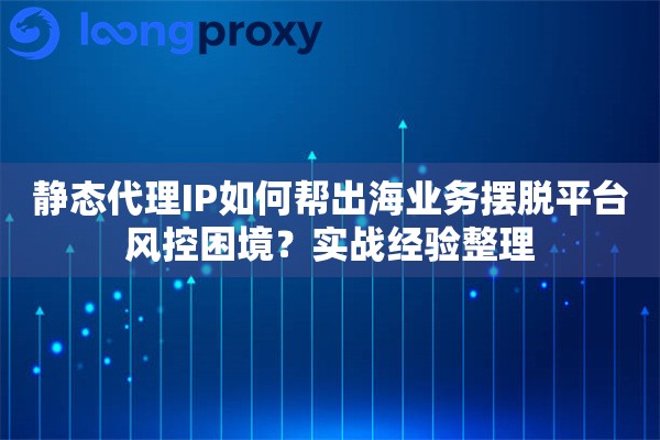 静态代理IP如何帮出海业务摆脱平台风控困境？实战经验整理