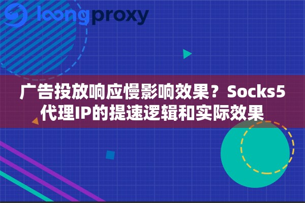 广告投放响应慢影响效果？Socks5代理IP的提速逻辑和实际效果