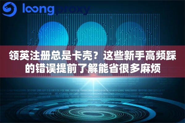 领英注册总是卡壳？这些新手高频踩的错误提前了解能省很多麻烦