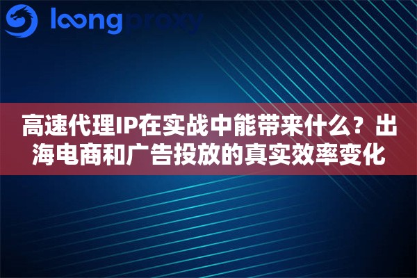 高速代理IP在实战中能带来什么？出海电商和广告投放的真实效率变化