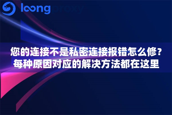 您的连接不是私密连接报错怎么修？每种原因对应的解决方法都在这里