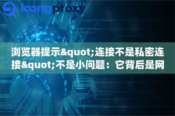 浏览器提示"连接不是私密连接"不是小问题：它背后是网络信任机制的失效