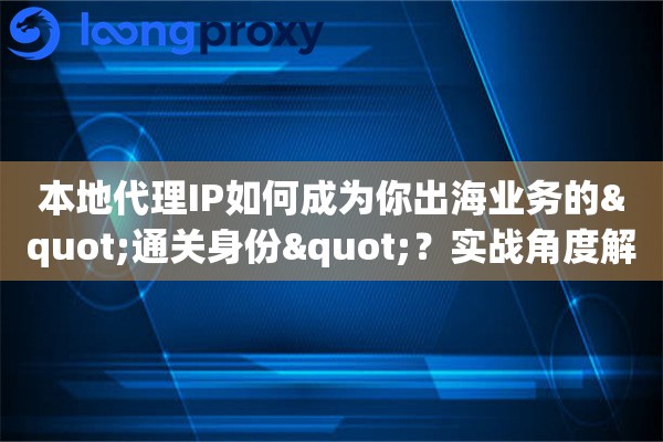 本地代理IP如何成为你出海业务的"通关身份"？实战角度解释