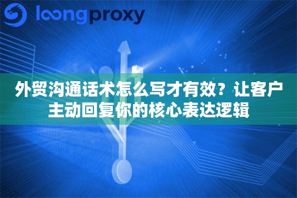 外贸沟通话术怎么写才有效？让客户主动回复你的核心表达逻辑