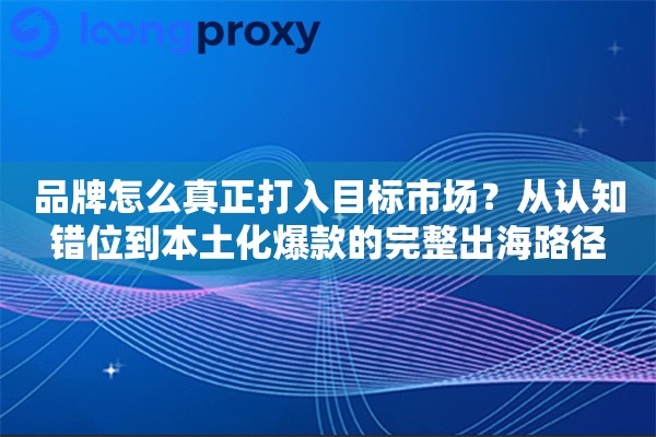 品牌怎么真正打入目标市场？从认知错位到本土化爆款的完整出海路径