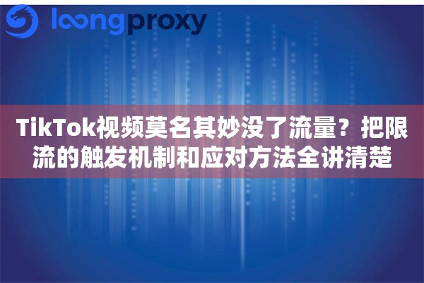 TikTok视频莫名其妙没了流量？把限流的触发机制和应对方法全讲清楚