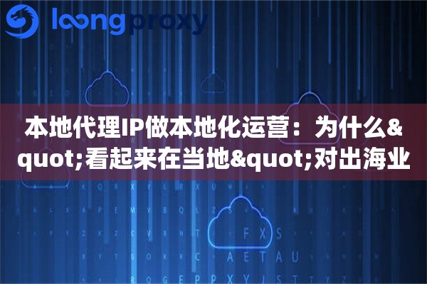 本地代理IP做本地化运营：为什么"看起来在当地"对出海业务这么重要？