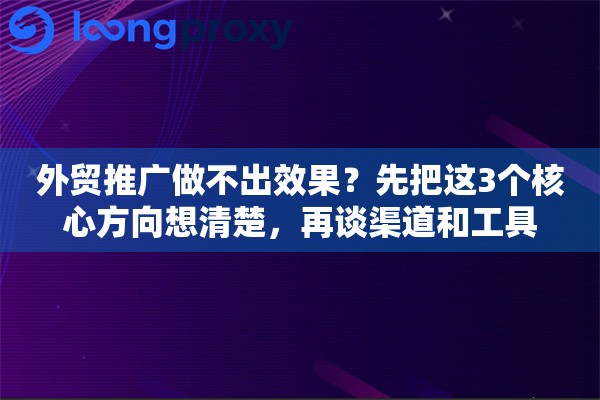 外贸推广做不出效果？先把这3个核心方向想清楚，再谈渠道和工具