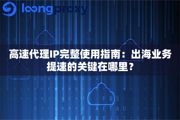 高速代理IP完整使用指南：出海业务提速的关键在哪里？