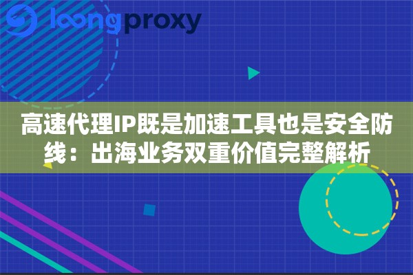 高速代理IP既是加速工具也是安全防线：出海业务双重价值完整解析