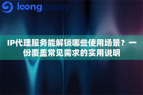 IP代理服务能解锁哪些使用场景？一份覆盖常见需求的实用说明