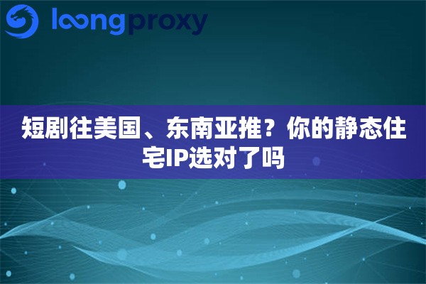 短剧往美国、东南亚推？你的静态住宅IP选对了吗
