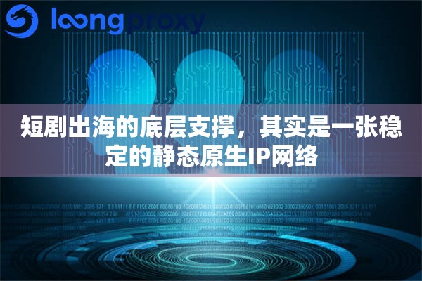 短剧出海的底层支撑，其实是一张稳定的静态原生IP网络