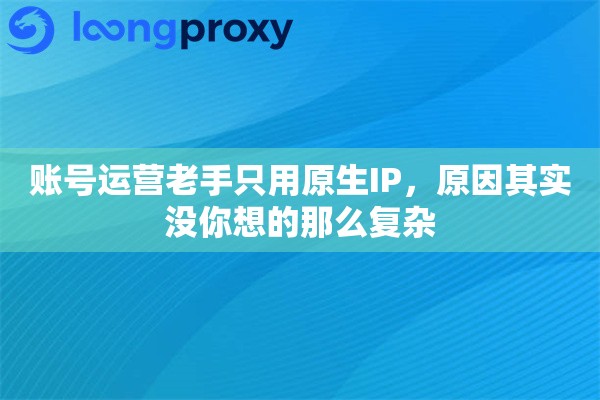 详细阅读:账号运营老手只用原生IP,原因其实没你想的那么复杂 账号运营老手只用原生IP,原因其实没你想的那么复杂