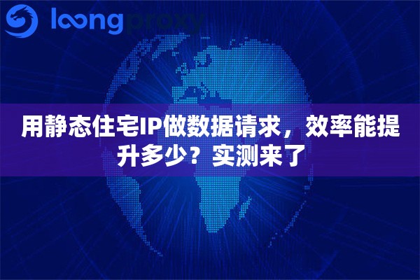 详细阅读:用静态住宅IP做数据请求,效率能提升多少?实测来了 用静态住宅IP做数据请求,效率能提升多少?实测来了