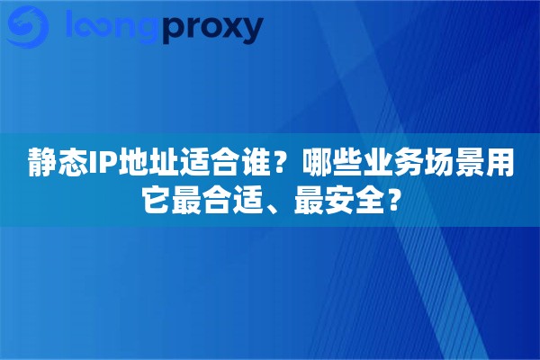 详细阅读:静态IP地址适合谁?哪些业务场景用它最合适、最安全? 静态IP地址适合谁?哪些业务场景用它最合适、最安全?