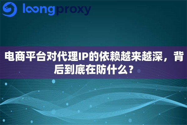 详细阅读:电商平台对代理IP的依赖越来越深,背后到底在防什么? 电商平台对代理IP的依赖越来越深,背后到底在防什么?