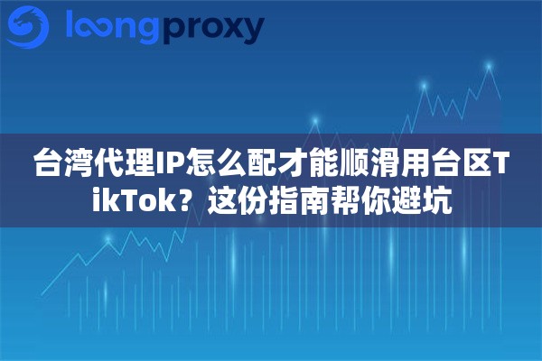 台湾代理IP怎么配才能顺滑用台区TikTok？这份指南帮你避坑