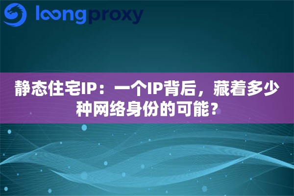 静态住宅IP：一个IP背后，藏着多少种网络身份的可能？