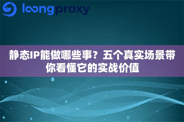 静态IP能做哪些事？五个真实场景带你看懂它的实战价值