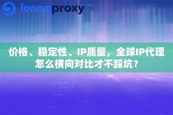 价格、稳定性、IP质量，全球IP代理怎么横向对比才不踩坑？