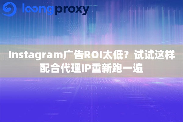 Instagram广告ROI太低？试试这样配合代理IP重新跑一遍