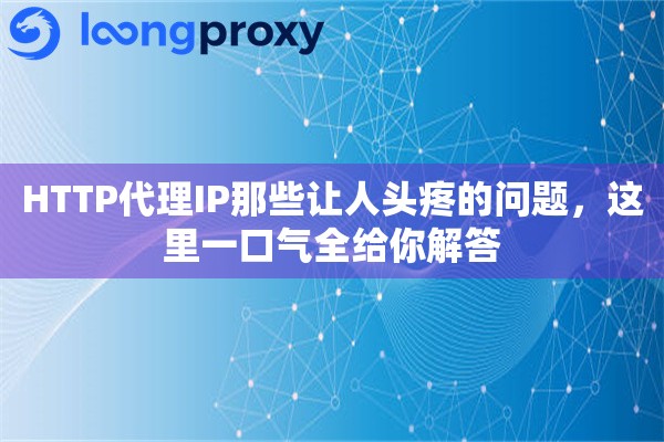HTTP代理IP那些让人头疼的问题，这里一口气全给你解答