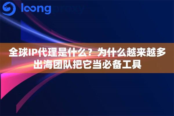 全球IP代理是什么？为什么越来越多出海团队把它当必备工具