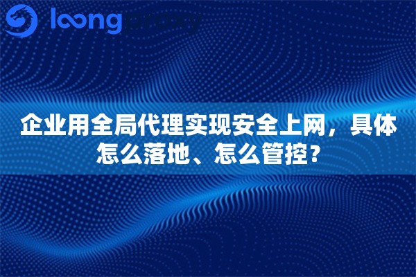 企业用全局代理实现安全上网，具体怎么落地、怎么管控？