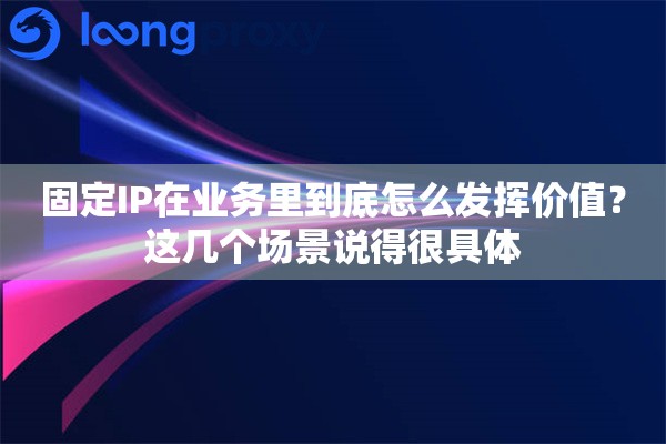 固定IP在业务里到底怎么发挥价值？这几个场景说得很具体