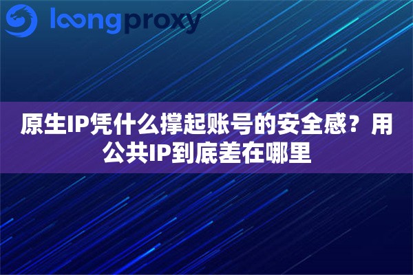 原生IP凭什么撑起账号的安全感？用公共IP到底差在哪里