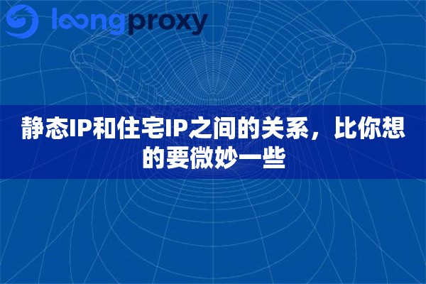 静态IP和住宅IP之间的关系,比你想的要微妙一些 静态IP和住宅IP之间的关系,比你想的要微妙一些