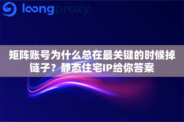 矩阵账号为什么总在最关键的时候掉链子？静态住宅IP给你答案