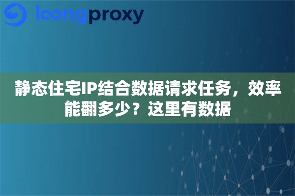 静态住宅IP结合数据请求任务，效率能翻多少？这里有数据