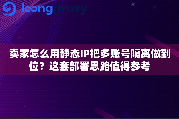 卖家怎么用静态IP把多账号隔离做到位？这套部署思路值得参考