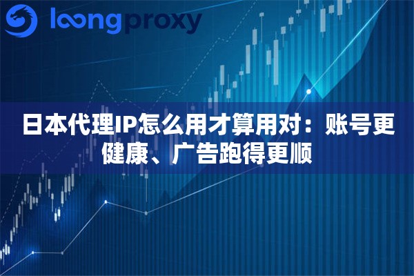 日本代理IP怎么用才算用对：账号更健康、广告跑得更顺