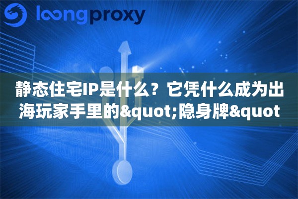 静态住宅IP是什么？它凭什么成为出海玩家手里的"隐身牌"