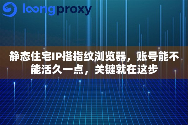 静态住宅IP搭指纹浏览器，账号能不能活久一点，关键就在这步