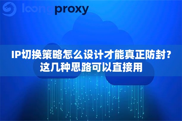 IP切换策略怎么设计才能真正防封？这几种思路可以直接用