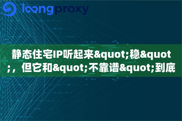 静态住宅IP听起来"稳"，但它和"不靠谱"到底差在哪里？