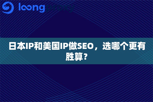 日本IP和美国IP做SEO，选哪个更有胜算？