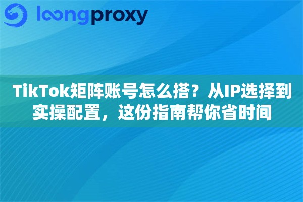 TikTok矩阵账号怎么搭？从IP选择到实操配置，这份指南帮你省时间