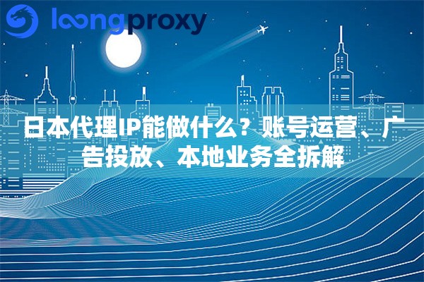 日本代理IP能做什么？账号运营、广告投放、本地业务全拆解