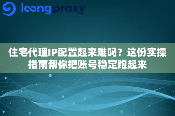 住宅代理IP配置起来难吗？这份实操指南帮你把账号稳定跑起来