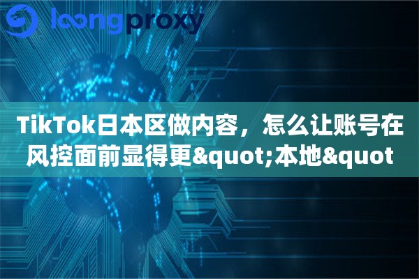 TikTok日本区做内容，怎么让账号在风控面前显得更"本地"？